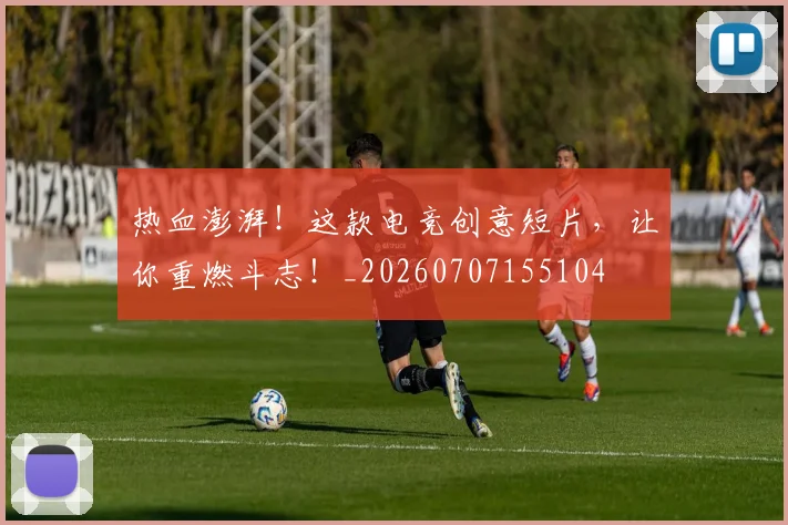 热血澎湃！这款电竞创意短片，让你重燃斗志！_20260707155104