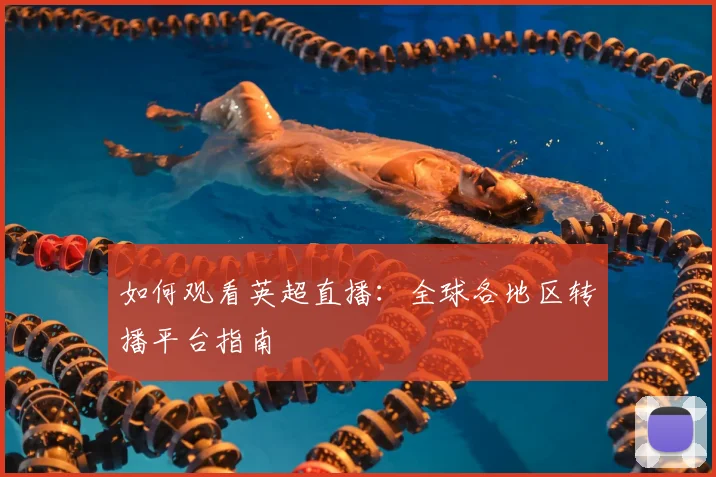 如何观看英超直播：全球各地区转播平台指南