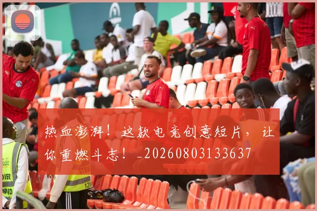 热血澎湃！这款电竞创意短片，让你重燃斗志！_20260803133637
