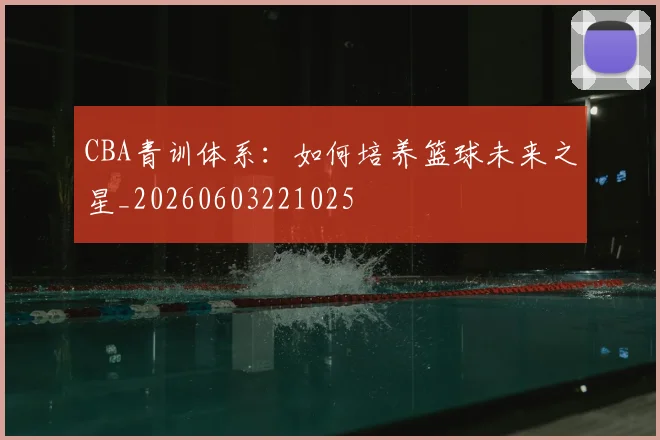 CBA青训体系：如何培养篮球未来之星_20260603221025