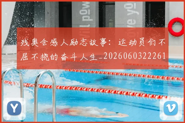 残奥会感人励志故事：运动员们不屈不挠的奋斗人生_20260603222618