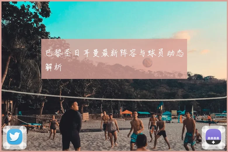 巴黎圣日耳曼最新阵容与球员动态解析