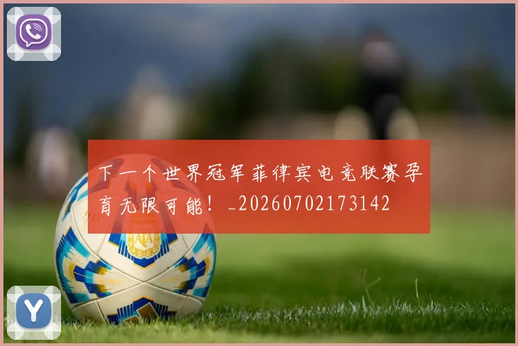 下一个世界冠军菲律宾电竞联赛孕育无限可能！_20260702173142