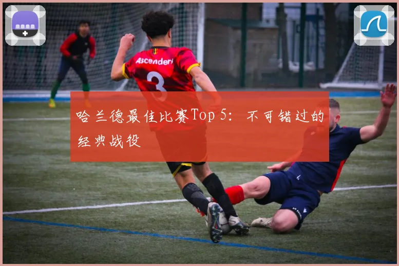 哈兰德最佳比赛Top 5：不可错过的经典战役