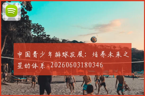 中国青少年排球发展：培养未来之星的体系_20260603180346