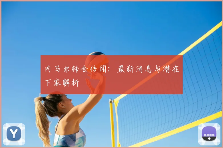 内马尔转会传闻：最新消息与潜在下家解析