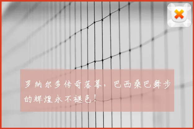 罗纳尔多传奇落幕,巴西桑巴舞步的辉煌永不褪色!