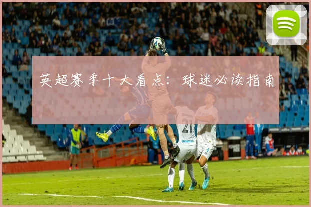英超赛季十大看点：球迷必读指南