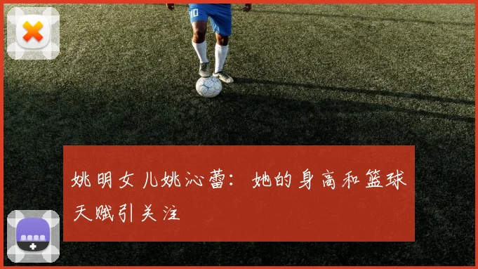 姚明女儿姚沁蕾：她的身高和篮球天赋引关注