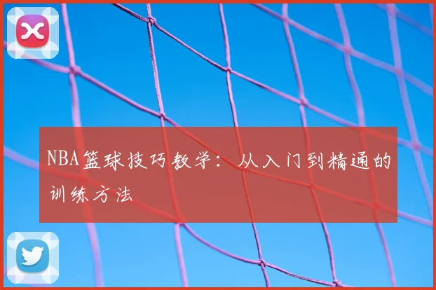 NBA篮球技巧教学:从入门到精通的训练方法