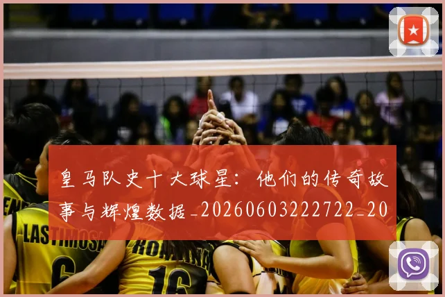 皇马队史十大球星：他们的传奇故事与辉煌数据_20260603222722_20260708194404_20260802163738