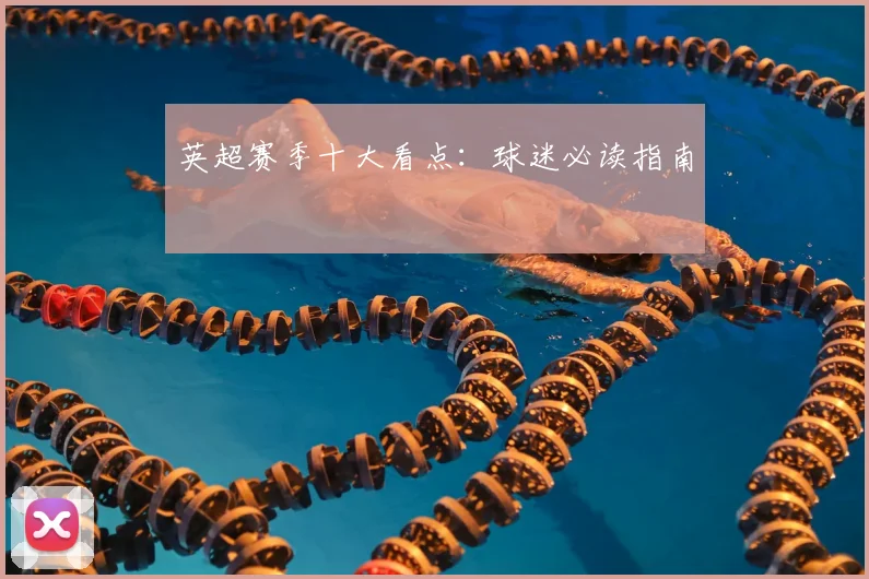 英超赛季十大看点：球迷必读指南