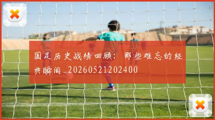 国足历史战绩回顾：那些难忘的经典瞬间_20260521202400