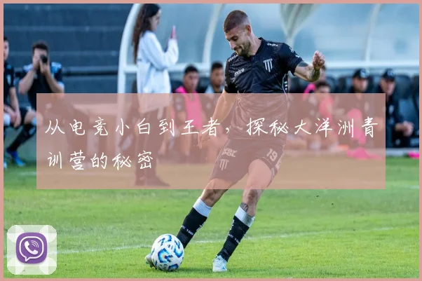 从电竞小白到王者，探秘大洋洲青训营的秘密
