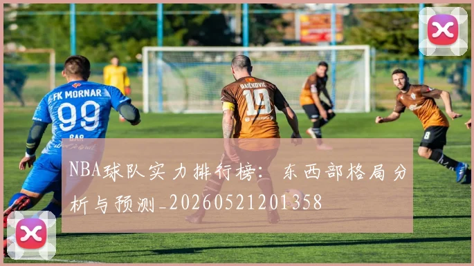 NBA球队实力排行榜：东西部格局分析与预测_20260521201358
