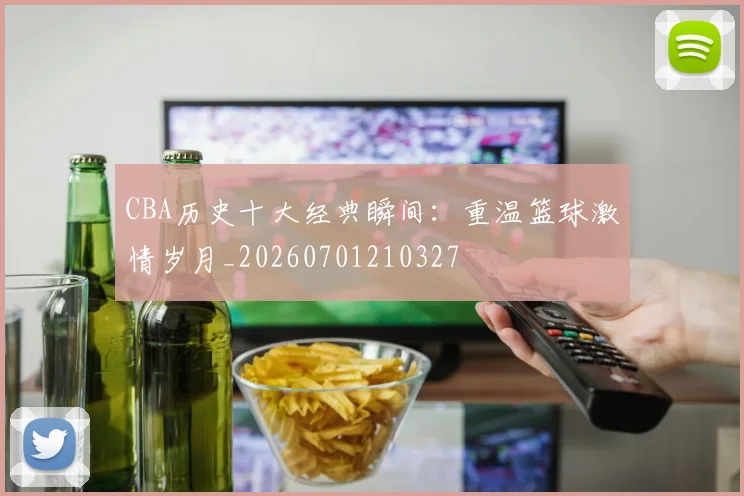CBA历史十大经典瞬间：重温篮球激情岁月_20260701210327
