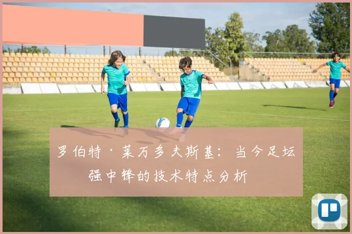 罗伯特·莱万多夫斯基：当今足坛最强中锋的技术特点分析