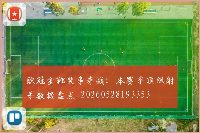 欧冠金靴奖争夺战:本赛季顶级射手数据盘点_20260528193353
