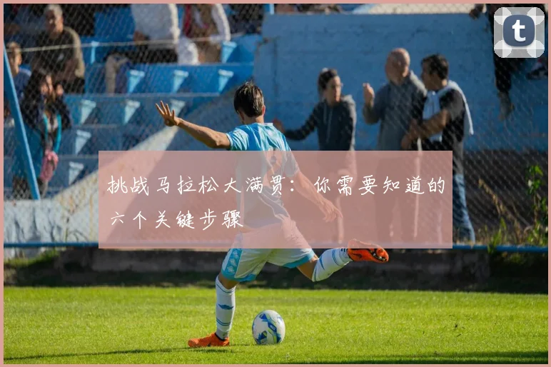 挑战马拉松大满贯：你需要知道的六个关键步骤