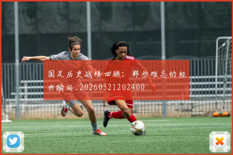 国足历史战绩回顾：那些难忘的经典瞬间_20260521202400