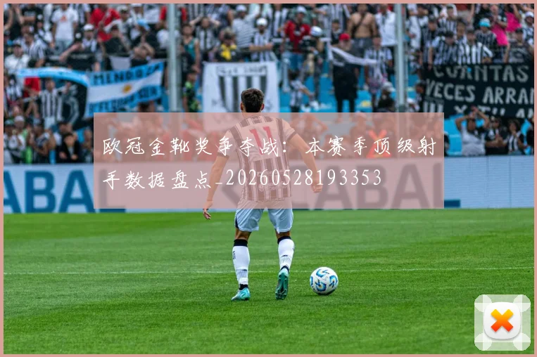 欧冠金靴奖争夺战：本赛季顶级射手数据盘点_20260528193353