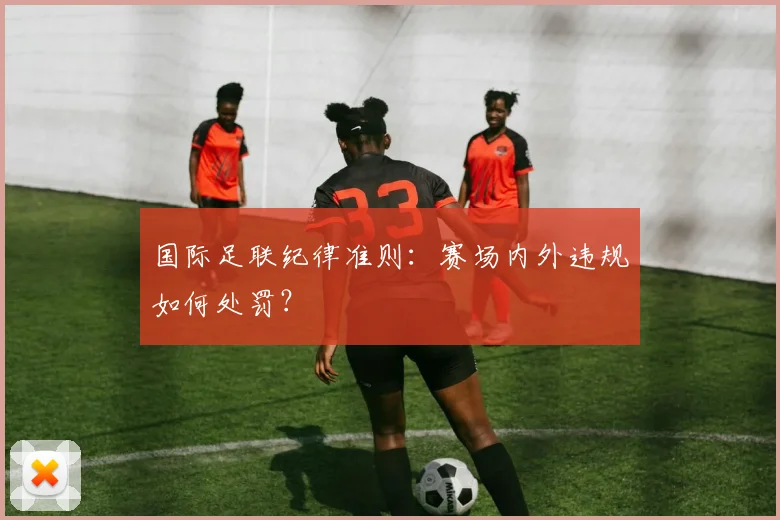 国际足联纪律准则：赛场内外违规如何处罚？