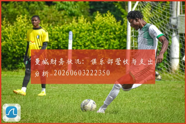 曼城财务状况：俱乐部营收与支出分析_20260603222350