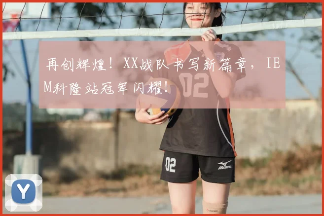 再创辉煌！XX战队书写新篇章，IEM科隆站冠军闪耀！