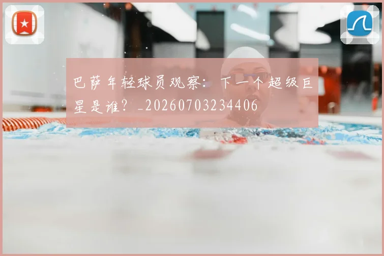 巴萨年轻球员观察：下一个超级巨星是谁？_20260703234406