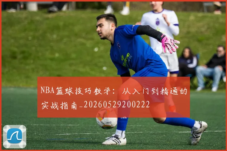 NBA篮球技巧教学:从入门到精通的实战指南_20260529200222