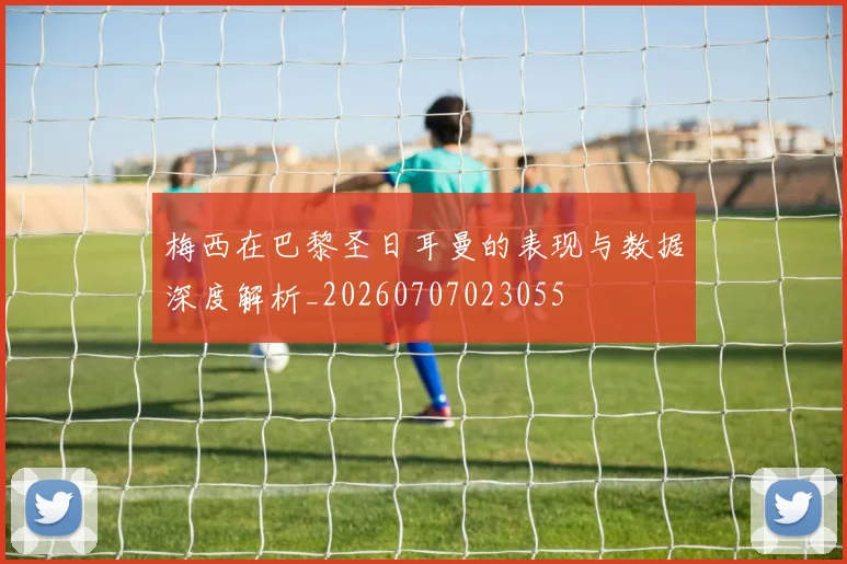 梅西在巴黎圣日耳曼的表现与数据深度解析_20260707023055