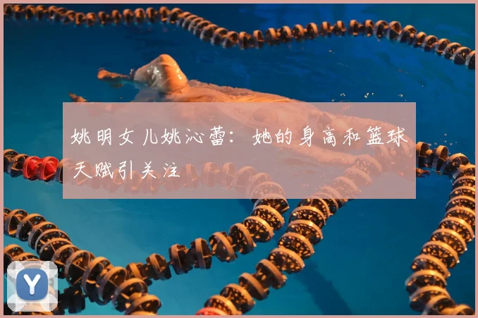 姚明女儿姚沁蕾：她的身高和篮球天赋引关注