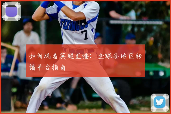 如何观看英超直播：全球各地区转播平台指南