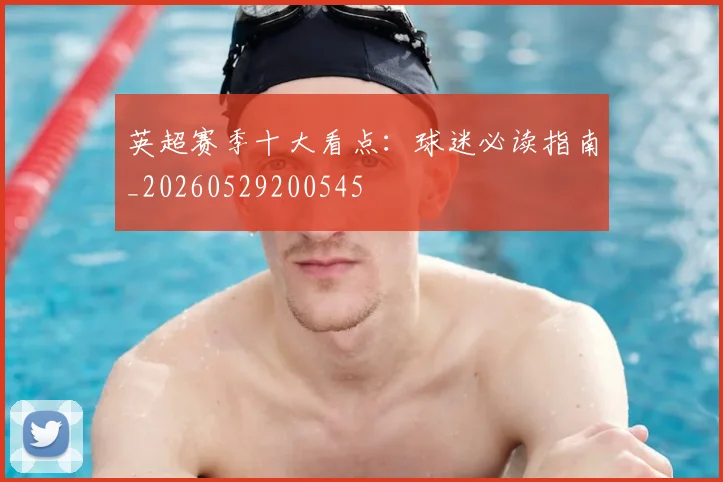 英超赛季十大看点：球迷必读指南_20260529200545