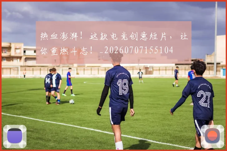 热血澎湃！这款电竞创意短片，让你重燃斗志！_20260707155104