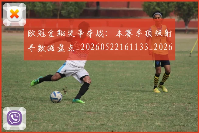 欧冠金靴奖争夺战：本赛季顶级射手数据盘点_20260522161133_20260801165312