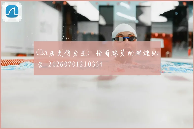 CBA历史得分王：传奇球员的辉煌纪录_20260701210334